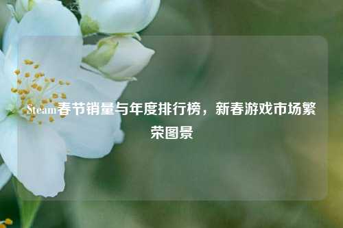 Steam春节销量与年度排行榜,新春游戏市场繁荣图景