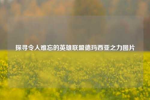 探寻令人难忘的英雄联盟德玛西亚之力图片