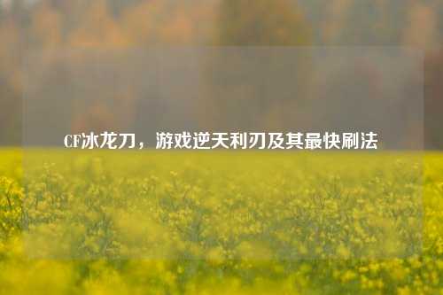 CF冰龙刀,游戏逆天利刃及其最快刷法