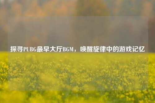 探寻PUBG最早大厅BGM，唤醒旋律中的游戏记忆