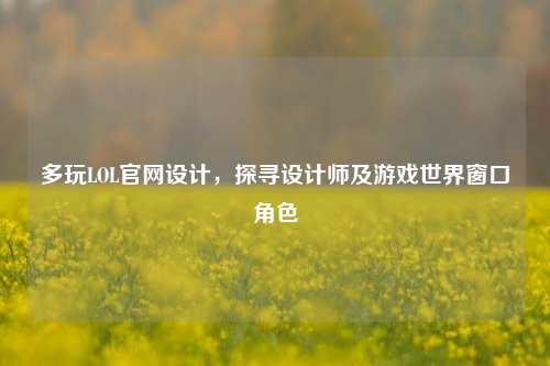 多玩LOL官网设计,探寻设计师及游戏世界窗口角色