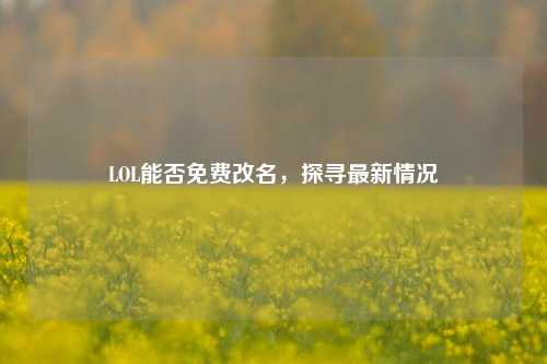 LOL能否免费改名，探寻最新情况
