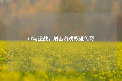 CF与逆战，射击游戏双雄传奇