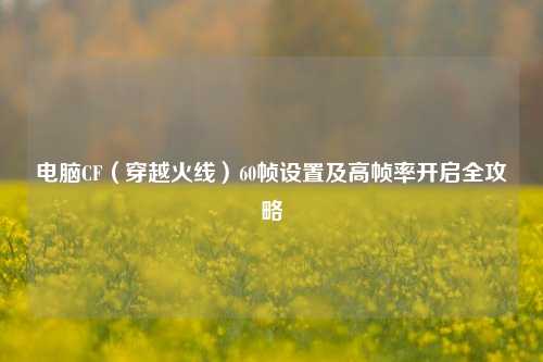 电脑CF（穿越火线）60帧设置及高帧率开启全攻略