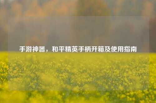 手游神器，和平精英手柄开箱及使用指南
