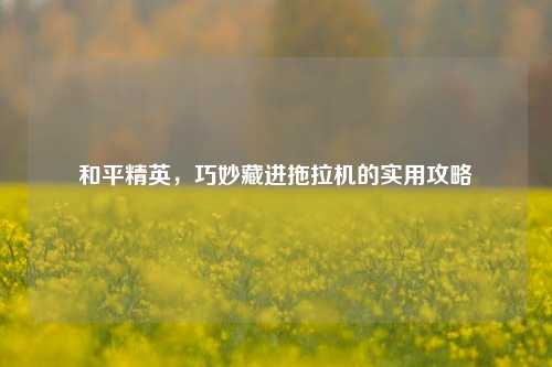 和平精英，巧妙藏进拖拉机的实用攻略