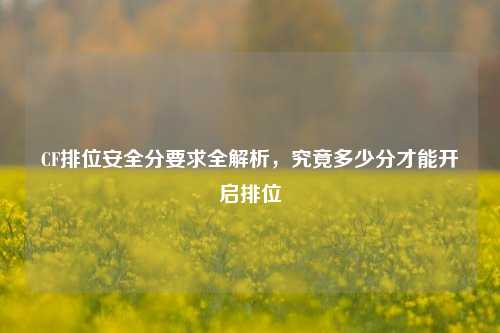 CF排位安全分要求全解析,究竟多少分才能开启排位