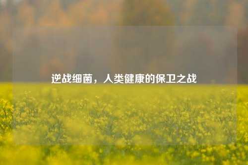 逆战细菌，人类健康的保卫之战