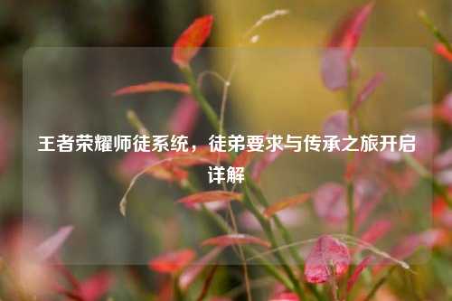王者荣耀师徒系统,徒弟要求与传承之旅开启详解