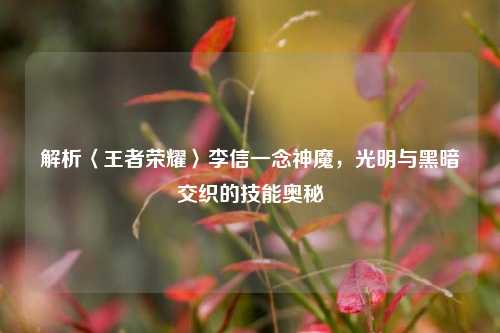 解析〈王者荣耀〉李信一念神魔,光明与黑暗交织的技能奥秘