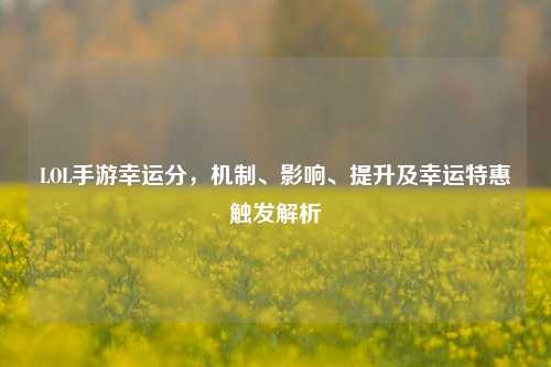 LOL手游幸运分,机制、影响、提升及幸运特惠触发解析