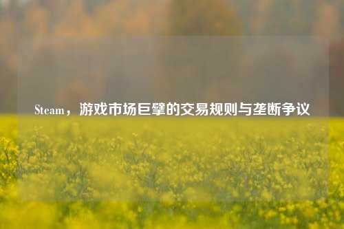Steam,游戏市场巨擘的交易规则与垄断争议