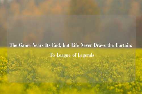 The Game Nears Its End, but Life Never Draws the Curtain: To League of Legends