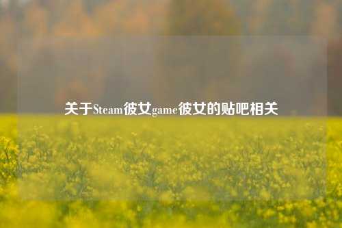关于Steam彼女game彼女的贴吧相关