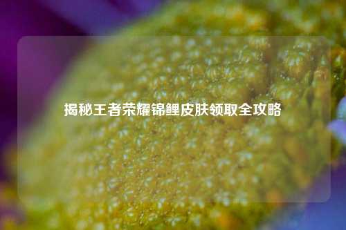 揭秘王者荣耀锦鲤皮肤领取全攻略