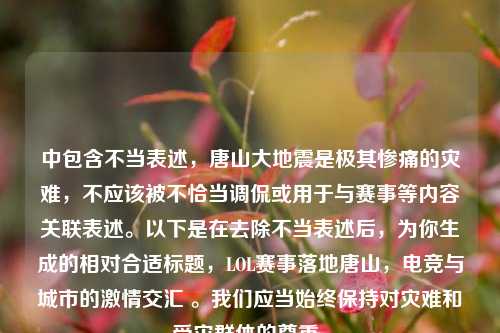 中包含不当表述,唐山大地震是极其惨痛的灾难,不应该被不恰当调侃或用于与赛事等内容关联表述。以下是在去除不当表述后,为你生成的相对合适标题,LOL赛事落地唐山,电竞与城市的激情交汇 。我们应当始终保持对灾难和受灾群体的尊重。