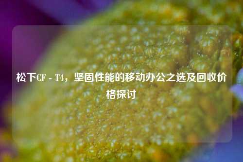 松下CF - T4，坚固性能的移动办公之选及回收价格探讨