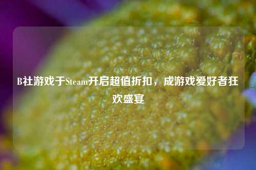 B社游戏于Steam开启超值折扣,成游戏爱好者狂欢盛宴