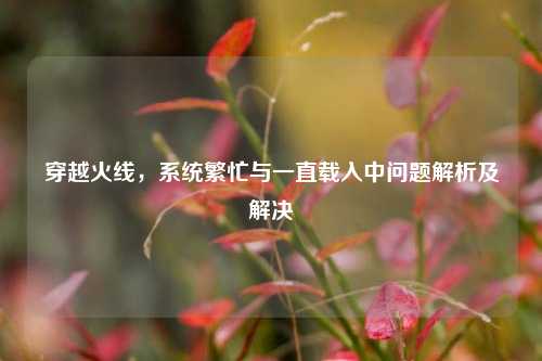 穿越火线，系统繁忙与一直载入中问题解析及解决