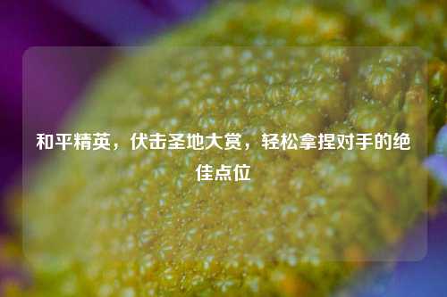 和平精英，伏击圣地大赏，轻松拿捏对手的绝佳点位