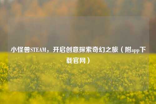 小怪兽STEAM，开启创意探索奇幻之旅（附app下载官网）