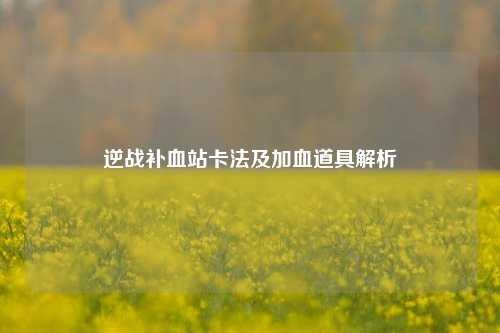 逆战补血站卡法及加血道具解析