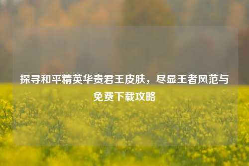 探寻和平精英华贵君王皮肤,尽显王者风范与免费下载攻略