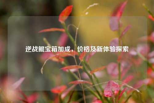 逆战鲲宝箱加成,价格及新体验探索