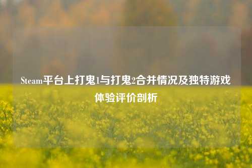 Steam平台上打鬼1与打鬼2合并情况及独特游戏体验评价剖析