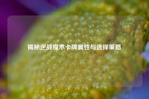 揭秘逆战魔术卡牌属性与选择策略