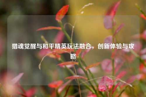 猎魂觉醒与和平精英玩法融合，创新体验与攻略
