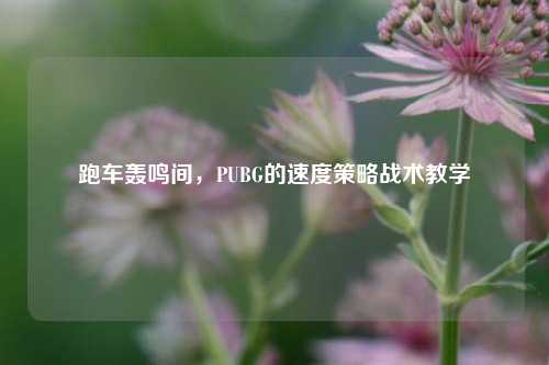 跑车轰鸣间，PUBG的速度策略战术教学