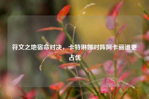 符文之地宿命对决,卡特琳娜对阵阿卡丽谁更占优