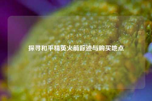 探寻和平精英火箭踪迹与购买地点