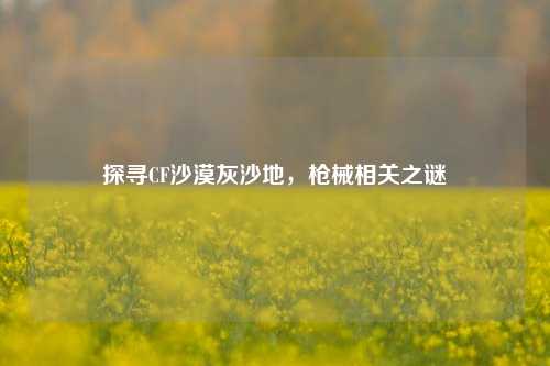 探寻CF沙漠灰沙地,枪械相关之谜
