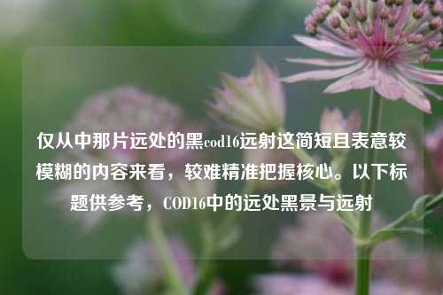 仅从中那片远处的黑cod16远射这简短且表意较模糊的内容来看，较难精准把握核心。以下标题供参考，COD16中的远处黑景与远射