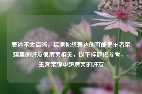 表述不太清晰，猜测你想表达的可能是王者荣耀里的好友很厉害相关，以下标题供参考，，王者荣耀中超厉害的好友