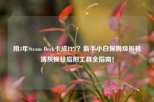 用3年Steam Deck卡成PPT?新手小白保姆级拆机清灰换硅脂附工具全指南!