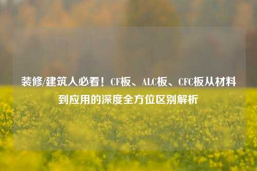 装修/建筑人必看！CF板、ALC板、CFC板从材料到应用的深度全方位区别解析
