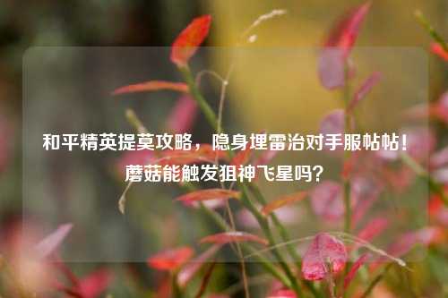 和平精英提莫攻略，隐身埋雷治对手服帖帖！蘑菇能触发狙神飞星吗？