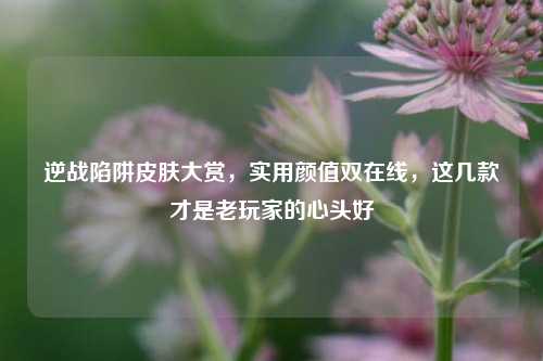 逆战陷阱皮肤大赏,实用颜值双在线,这几款才是老玩家的心头好