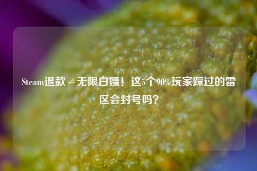 Steam退款≠无限白嫖！这5个90%玩家踩过的雷区会封号吗？