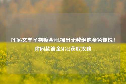 PUBG玄学圣物镀金98k摇出无数绝地金色传说！附同款镀金M762获取攻略