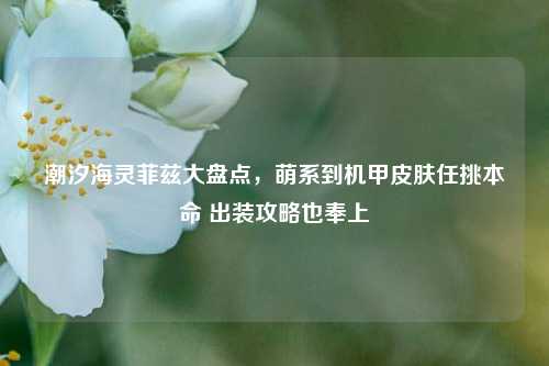 潮汐海灵菲兹大盘点，萌系到机甲皮肤任挑本命 出装攻略也奉上