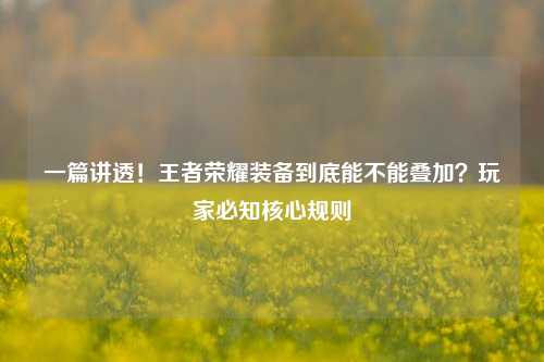 一篇讲透！王者荣耀装备到底能不能叠加？玩家必知核心规则