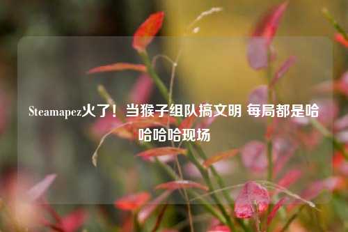 Steamapez火了！当猴子组队搞文明 每局都是哈哈哈哈现场