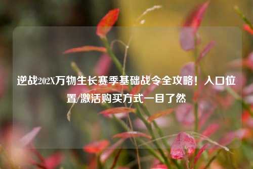 逆战202X万物生长赛季基础战令全攻略!入口位置/激活购买方式一目了然