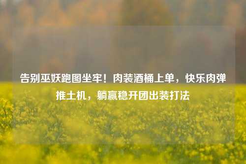 告别巫妖跑图坐牢！肉装酒桶上单，快乐肉弹推土机，躺赢稳开团出装打法