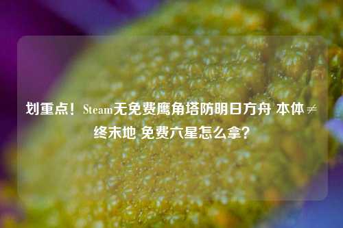划重点！Steam无免费鹰角塔防明日方舟 本体≠终末地 免费六星怎么拿？
