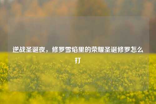 逆战圣诞夜，修罗雪焰里的荣耀圣诞修罗怎么打